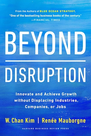 Beyond Disruption: Innovate and Achieve Growth Without Displacing Industries, Companies, or Jobs (W. Chan Kim, Renée A. Mauborgne)